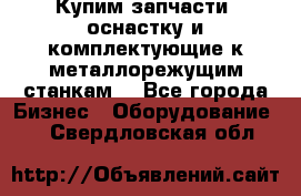  Купим запчасти, оснастку и комплектующие к металлорежущим станкам. - Все города Бизнес » Оборудование   . Свердловская обл.